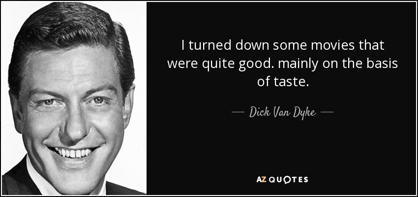 I turned down some movies that were quite good. mainly on the basis of taste. - Dick Van Dyke