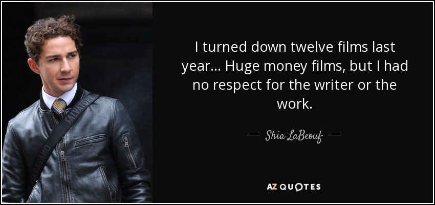 I turned down twelve films last year... Huge money films, but I had no respect for the writer or the work. - Shia LaBeouf