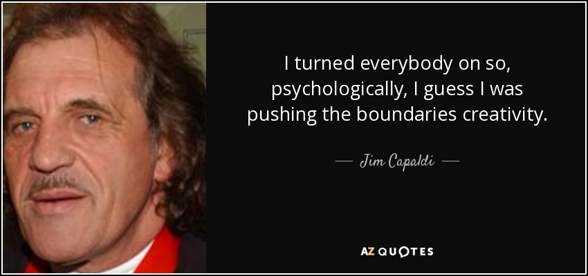 I turned everybody on so, psychologically, I guess I was pushing the boundaries creativity. - Jim Capaldi