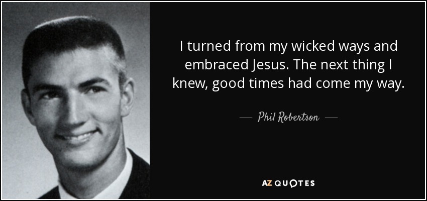 I turned from my wicked ways and embraced Jesus. The next thing I knew, good times had come my way. - Phil Robertson