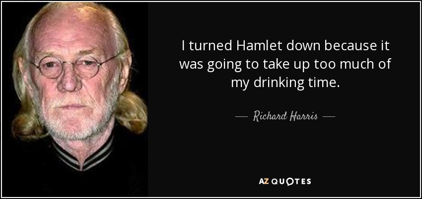 I turned Hamlet down because it was going to take up too much of my drinking time. - Richard Harris