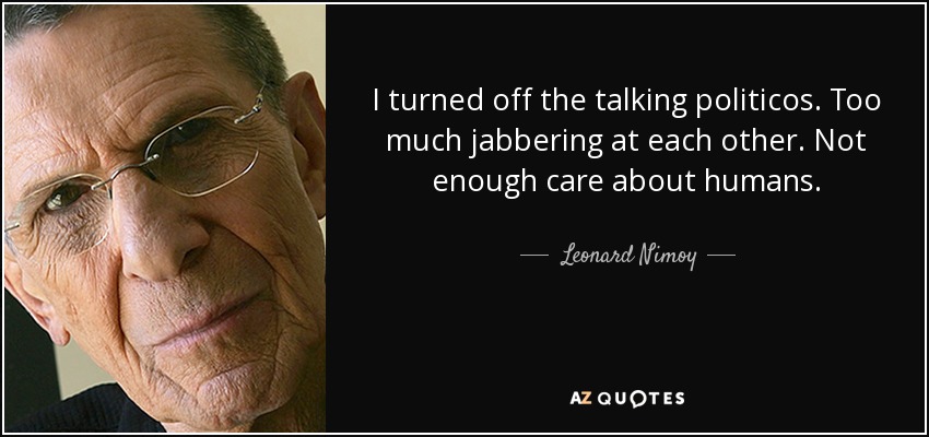 I turned off the talking politicos. Too much jabbering at each other. Not enough care about humans. - Leonard Nimoy