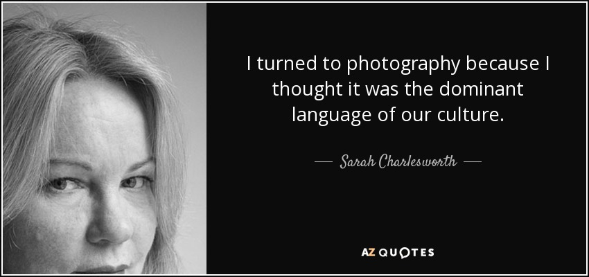 I turned to photography because I thought it was the dominant language of our culture. - Sarah Charlesworth