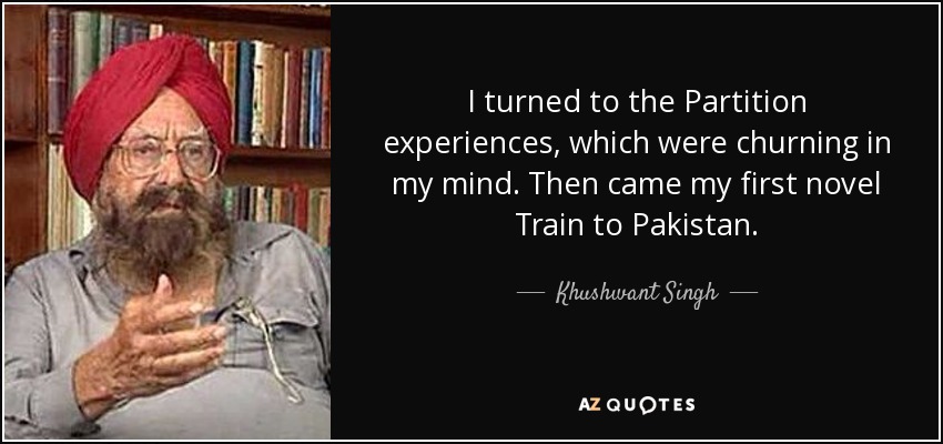 I turned to the Partition experiences, which were churning in my mind. Then came my first novel Train to Pakistan. - Khushwant Singh