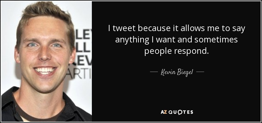 I tweet because it allows me to say anything I want and sometimes people respond. - Kevin Biegel