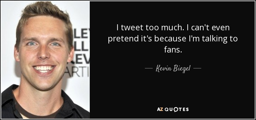 I tweet too much. I can't even pretend it's because I'm talking to fans. - Kevin Biegel