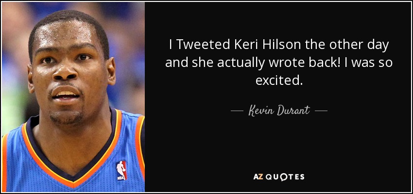 I Tweeted Keri Hilson the other day and she actually wrote back! I was so excited. - Kevin Durant
