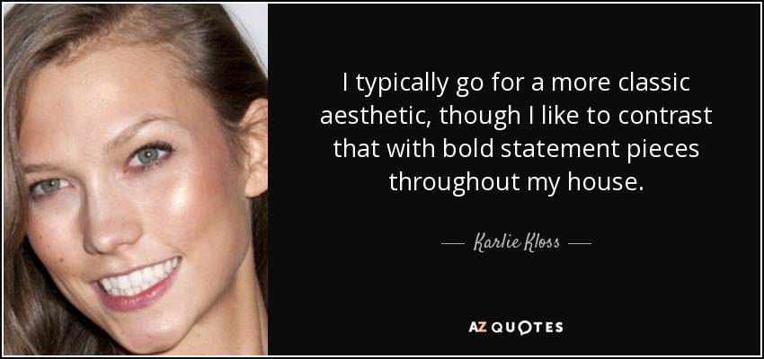 I typically go for a more classic aesthetic, though I like to contrast that with bold statement pieces throughout my house. - Karlie Kloss