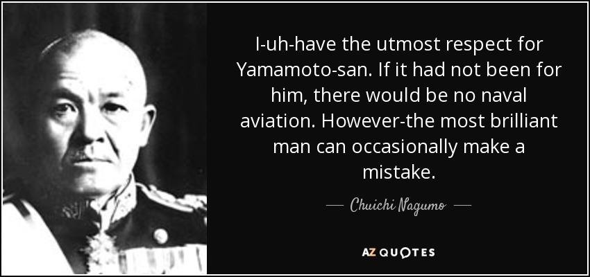 I-uh-have the utmost respect for Yamamoto-san. If it had not been for him, there would be no naval aviation. However-the most brilliant man can occasionally make a mistake. - Chuichi Nagumo