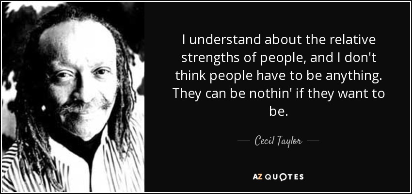 I understand about the relative strengths of people, and I don't think people have to be anything. They can be nothin' if they want to be. - Cecil Taylor
