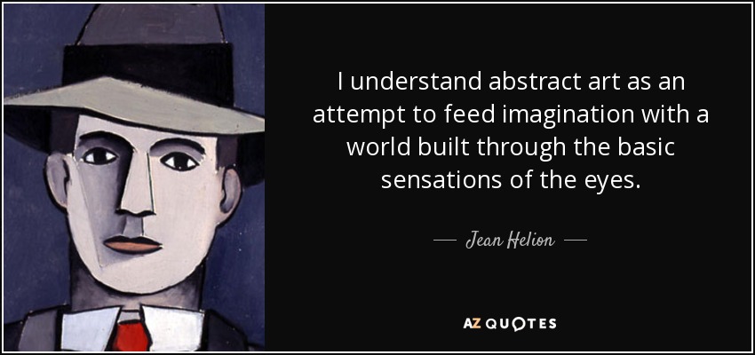 I understand abstract art as an attempt to feed imagination with a world built through the basic sensations of the eyes. - Jean Helion