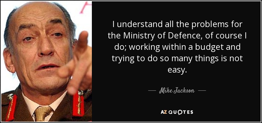 I understand all the problems for the Ministry of Defence, of course I do; working within a budget and trying to do so many things is not easy. - Mike Jackson