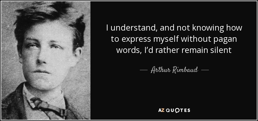 I understand, and not knowing how to express myself without pagan words, I’d rather remain silent - Arthur Rimbaud