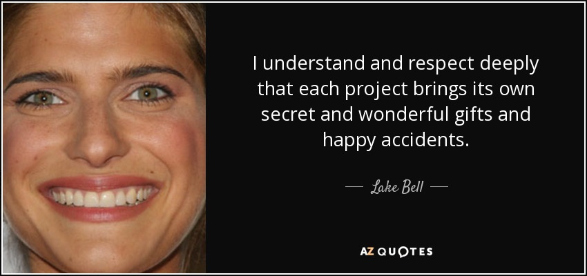 I understand and respect deeply that each project brings its own secret and wonderful gifts and happy accidents. - Lake Bell