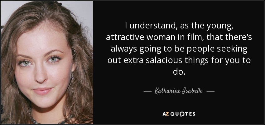 I understand, as the young, attractive woman in film, that there's always going to be people seeking out extra salacious things for you to do. - Katharine Isabelle