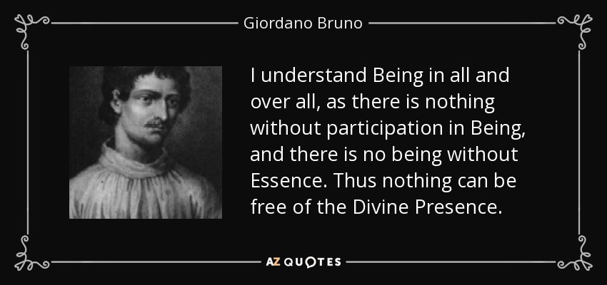 I understand Being in all and over all, as there is nothing without participation in Being, and there is no being without Essence. Thus nothing can be free of the Divine Presence. - Giordano Bruno