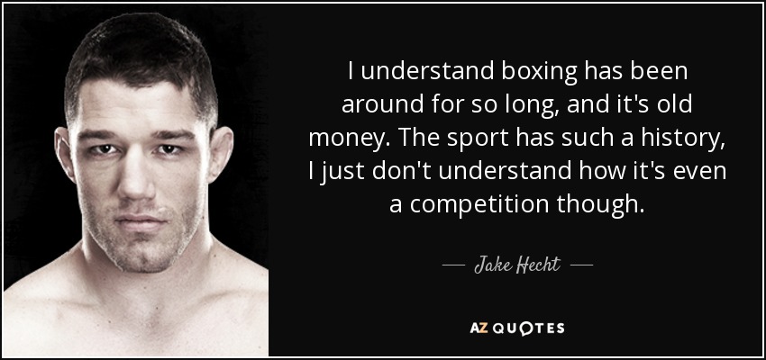 I understand boxing has been around for so long, and it's old money. The sport has such a history, I just don't understand how it's even a competition though. - Jake Hecht