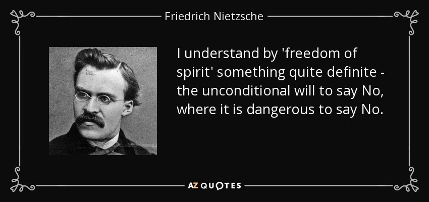 I understand by 'freedom of spirit' something quite definite - the unconditional will to say No, where it is dangerous to say No. - Friedrich Nietzsche