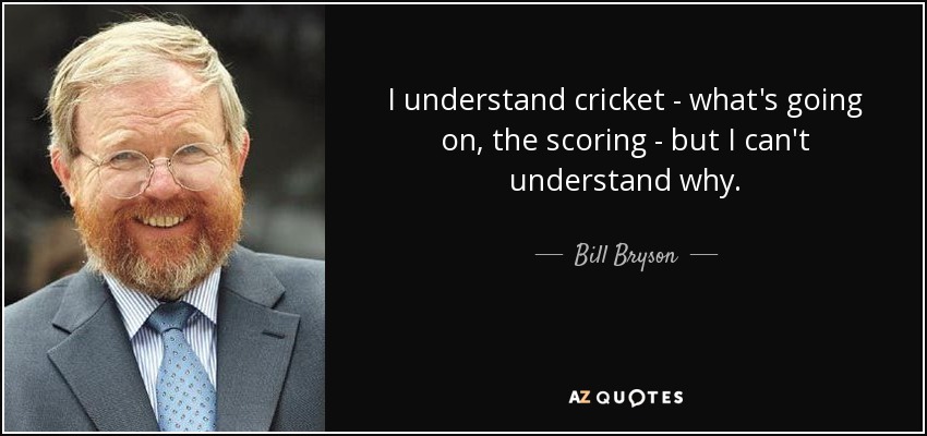I understand cricket - what's going on, the scoring - but I can't understand why. - Bill Bryson