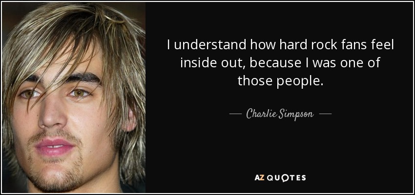 I understand how hard rock fans feel inside out, because I was one of those people. - Charlie Simpson