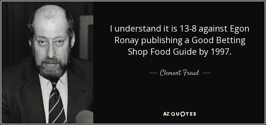 I understand it is 13-8 against Egon Ronay publishing a Good Betting Shop Food Guide by 1997. - Clement Freud