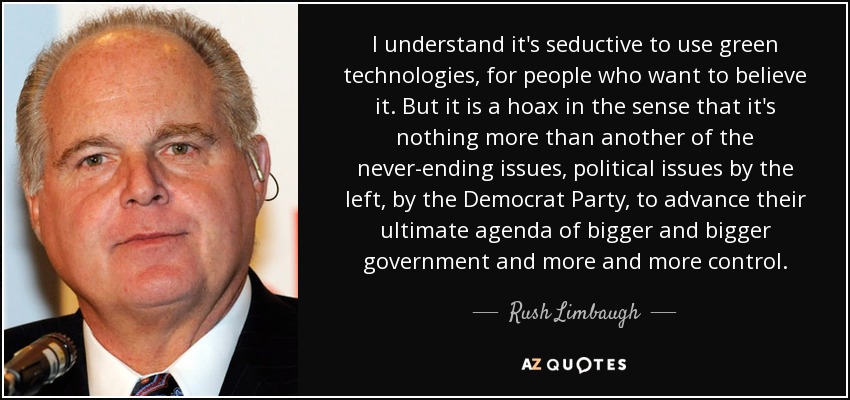 I understand it's seductive to use green technologies, for people who want to believe it. But it is a hoax in the sense that it's nothing more than another of the never-ending issues, political issues by the left, by the Democrat Party, to advance their ultimate agenda of bigger and bigger government and more and more control. - Rush Limbaugh