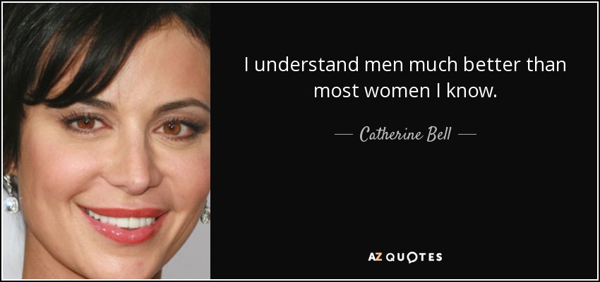 I understand men much better than most women I know. - Catherine Bell