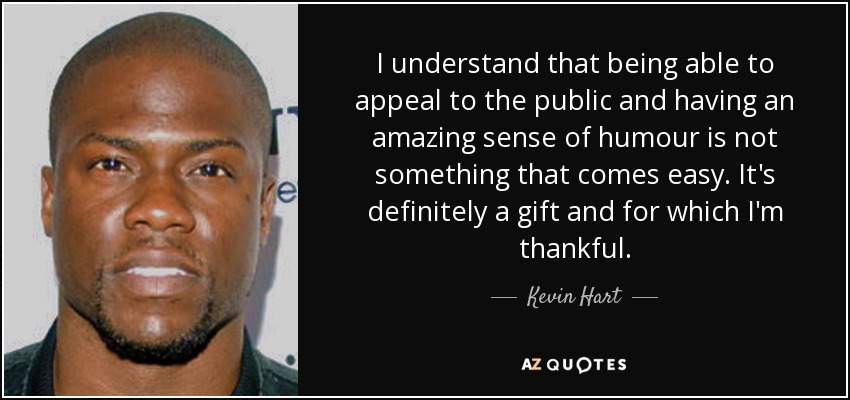 I understand that being able to appeal to the public and having an amazing sense of humour is not something that comes easy. It's definitely a gift and for which I'm thankful. - Kevin Hart