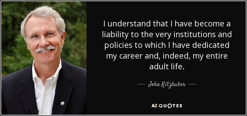 I understand that I have become a liability to the very institutions and policies to which I have dedicated my career and, indeed, my entire adult life. - John Kitzhaber