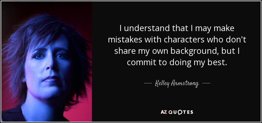 I understand that I may make mistakes with characters who don't share my own background, but I commit to doing my best. - Kelley Armstrong