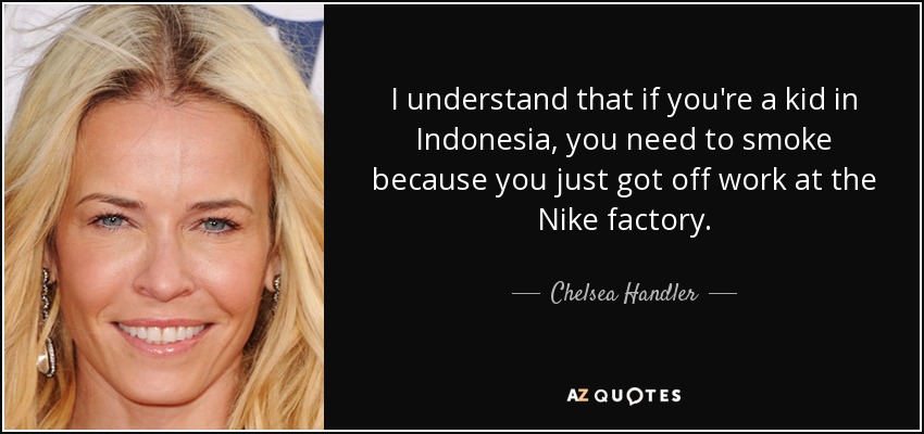 I understand that if you're a kid in Indonesia, you need to smoke because you just got off work at the Nike factory. - Chelsea Handler