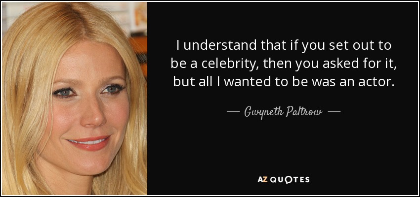 I understand that if you set out to be a celebrity, then you asked for it, but all I wanted to be was an actor. - Gwyneth Paltrow