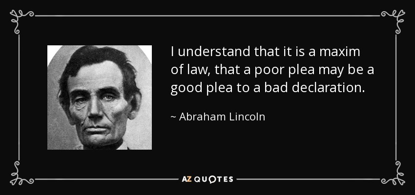 I understand that it is a maxim of law, that a poor plea may be a good plea to a bad declaration. - Abraham Lincoln