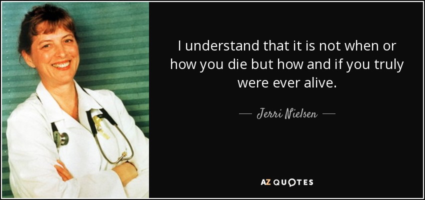 I understand that it is not when or how you die but how and if you truly were ever alive. - Jerri Nielsen