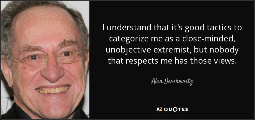 I understand that it's good tactics to categorize me as a close-minded, unobjective extremist, but nobody that respects me has those views. - Alan Dershowitz