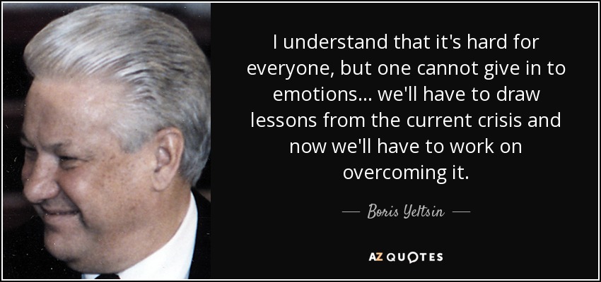 I understand that it's hard for everyone, but one cannot give in to emotions... we'll have to draw lessons from the current crisis and now we'll have to work on overcoming it. - Boris Yeltsin