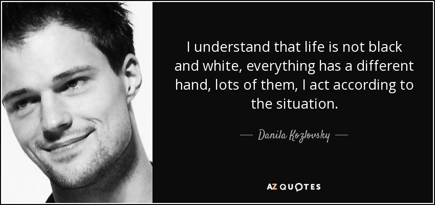 I understand that life is not black and white, everything has a different hand, lots of them, I act according to the situation. - Danila Kozlovsky
