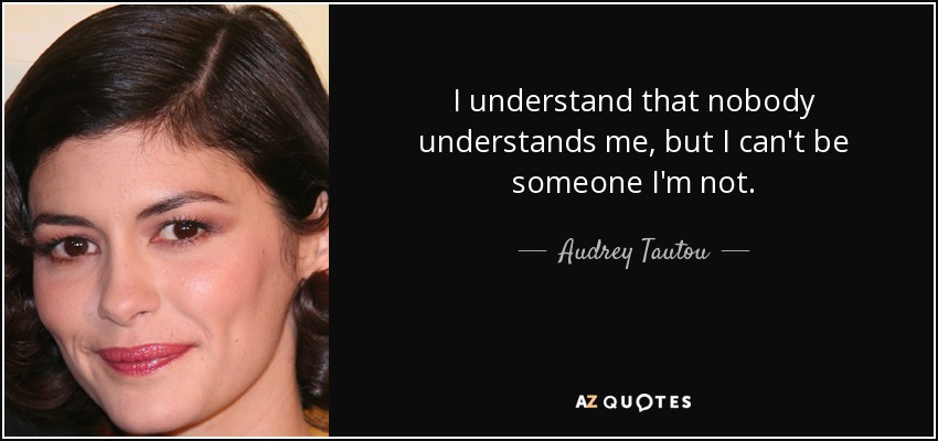 I understand that nobody understands me, but I can't be someone I'm not. - Audrey Tautou