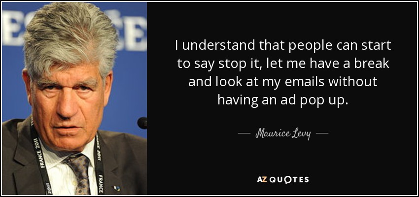 I understand that people can start to say stop it, let me have a break and look at my emails without having an ad pop up. - Maurice Levy