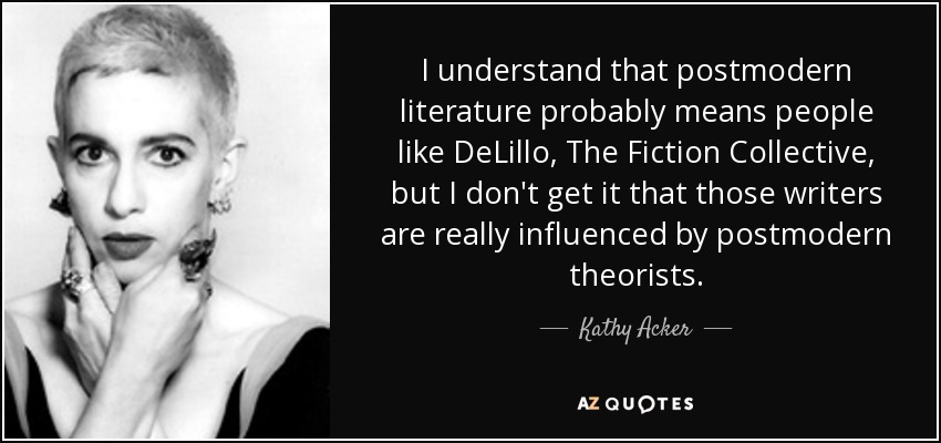 I understand that postmodern literature probably means people like DeLillo, The Fiction Collective, but I don't get it that those writers are really influenced by postmodern theorists. - Kathy Acker