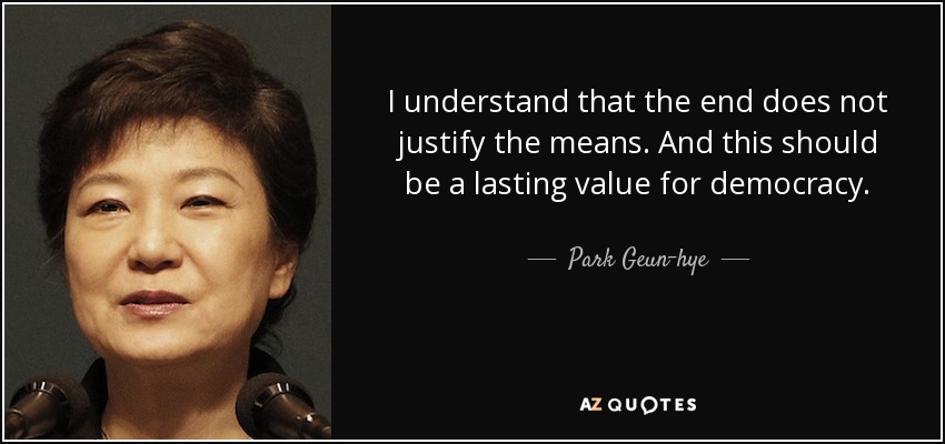 I understand that the end does not justify the means. And this should be a lasting value for democracy. - Park Geun-hye