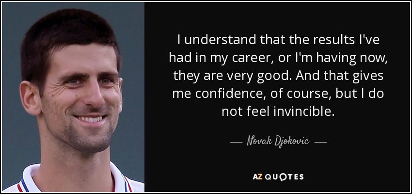 I understand that the results I've had in my career, or I'm having now, they are very good. And that gives me confidence, of course, but I do not feel invincible. - Novak Djokovic