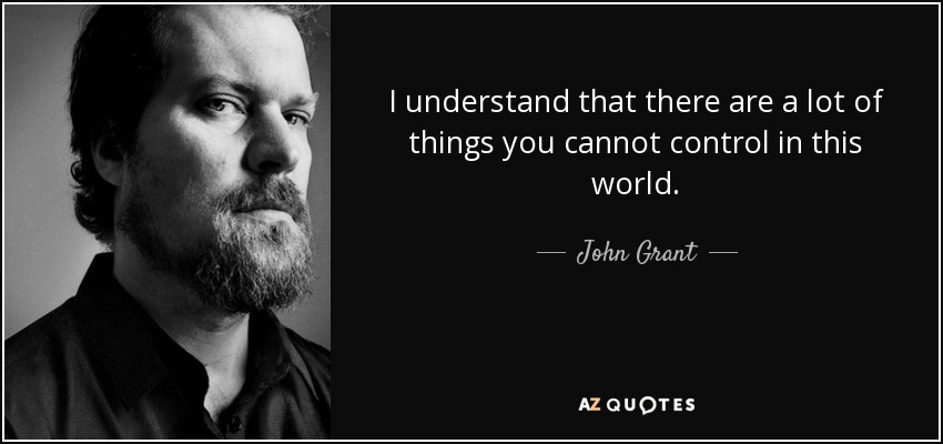 I understand that there are a lot of things you cannot control in this world. - John Grant