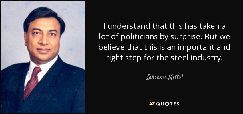 I understand that this has taken a lot of politicians by surprise. But we believe that this is an important and right step for the steel industry. - Lakshmi Mittal