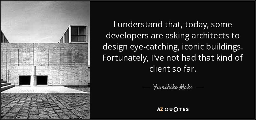 I understand that, today, some developers are asking architects to design eye-catching, iconic buildings. Fortunately, I've not had that kind of client so far. - Fumihiko Maki