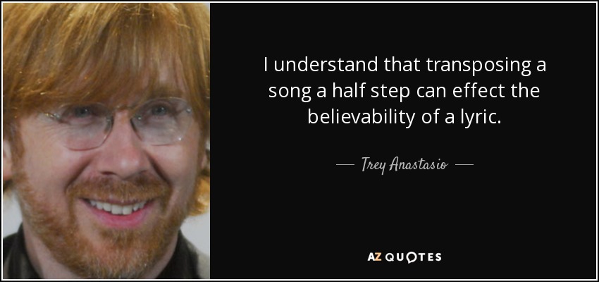 I understand that transposing a song a half step can effect the believability of a lyric. - Trey Anastasio