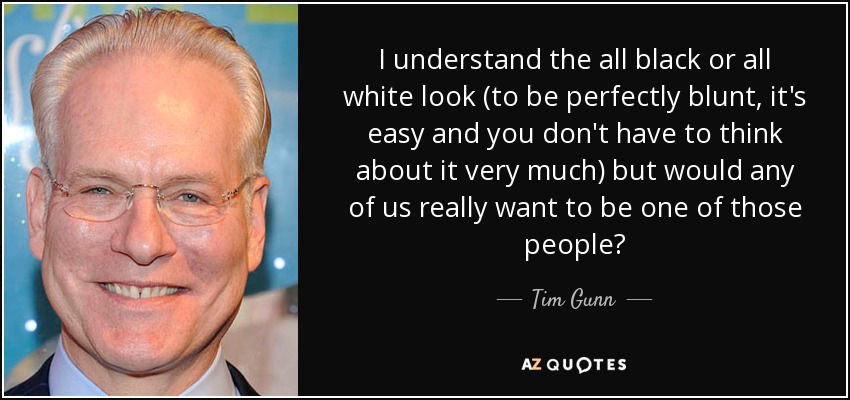 I understand the all black or all white look (to be perfectly blunt, it's easy and you don't have to think about it very much) but would any of us really want to be one of those people? - Tim Gunn
