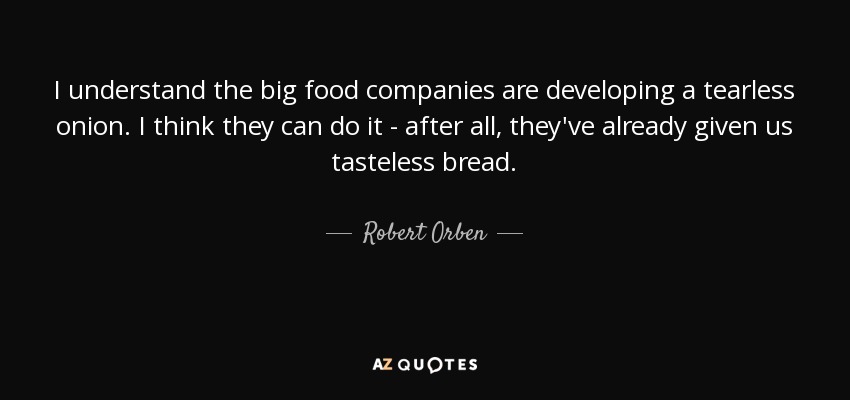 I understand the big food companies are developing a tearless onion. I think they can do it - after all, they've already given us tasteless bread. - Robert Orben