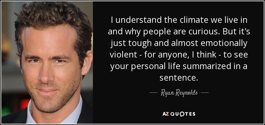 I understand the climate we live in and why people are curious. But it's just tough and almost emotionally violent - for anyone, I think - to see your personal life summarized in a sentence. - Ryan Reynolds