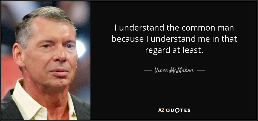 I understand the common man because I understand me in that regard at least. - Vince McMahon